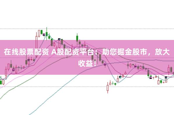 在线股票配资 A股配资平台：助您掘金股市，放大收益！