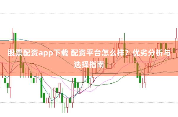 股票配资app下载 配资平台怎么样？优劣分析与选择指南