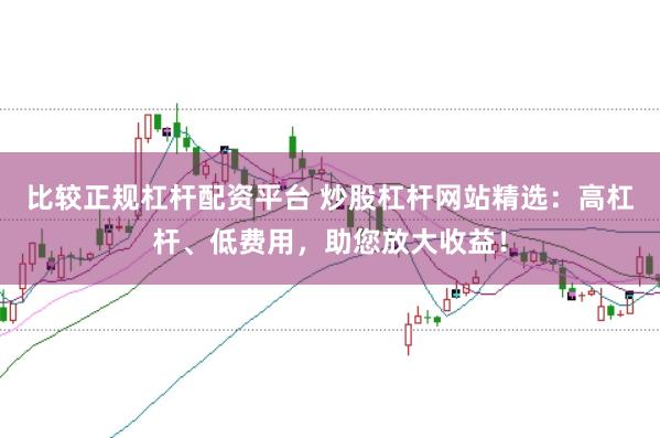 比较正规杠杆配资平台 炒股杠杆网站精选：高杠杆、低费用，助您放大收益！