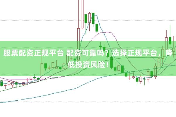 股票配资正规平台 配资可靠吗？选择正规平台，降低投资风险！
