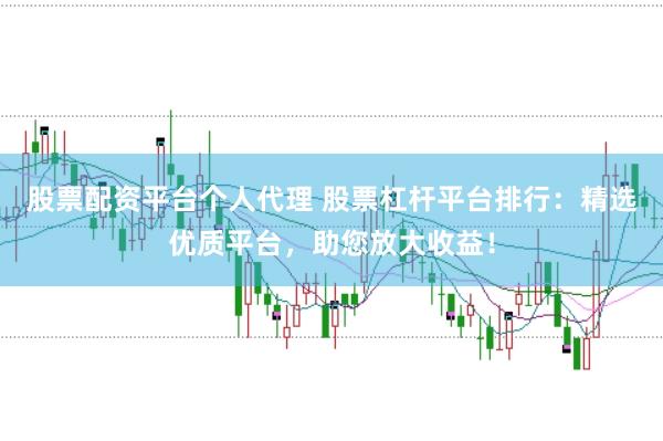 股票配资平台个人代理 股票杠杆平台排行：精选优质平台，助您放大收益！