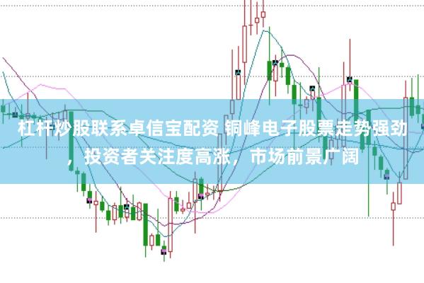 杠杆炒股联系卓信宝配资 铜峰电子股票走势强劲，投资者关注度高涨，市场前景广阔
