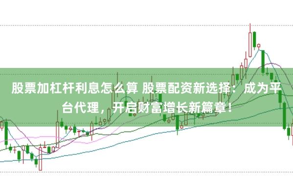 股票加杠杆利息怎么算 股票配资新选择：成为平台代理，开启财富增长新篇章！