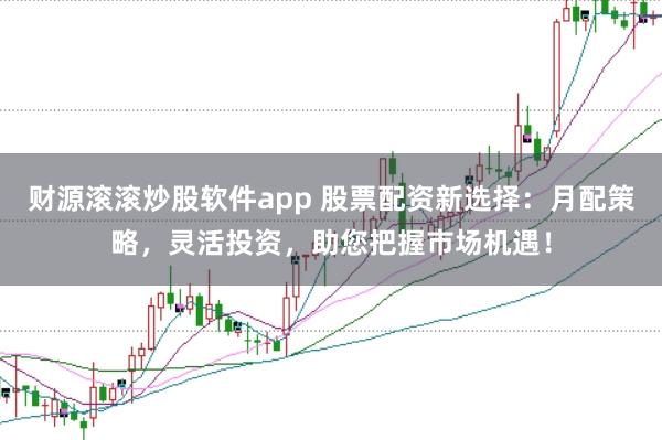 财源滚滚炒股软件app 股票配资新选择：月配策略，灵活投资，助您把握市场机遇！