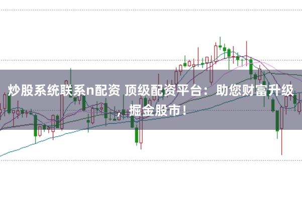 炒股系统联系n配资 顶级配资平台：助您财富升级，掘金股市！