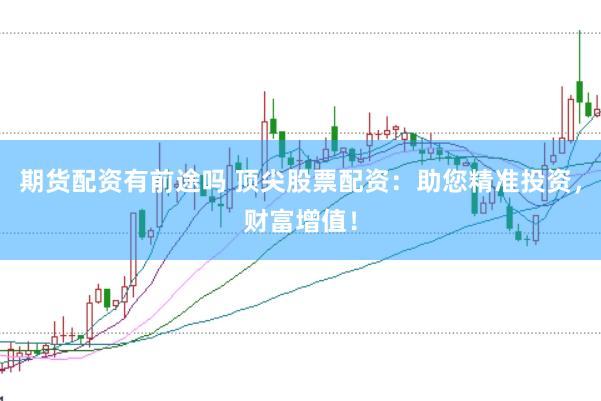 期货配资有前途吗 顶尖股票配资：助您精准投资，财富增值！