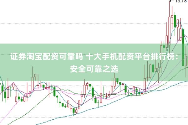 证券淘宝配资可靠吗 十大手机配资平台排行榜：安全可靠之选