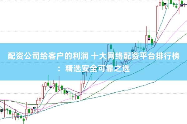 配资公司给客户的利润 十大网络配资平台排行榜：精选安全可靠之选