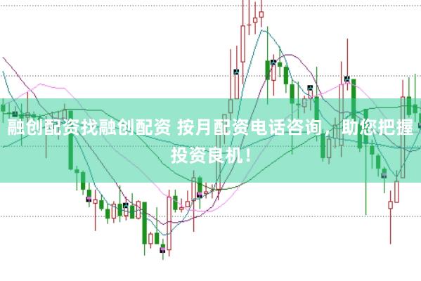 融创配资找融创配资 按月配资电话咨询，助您把握投资良机！