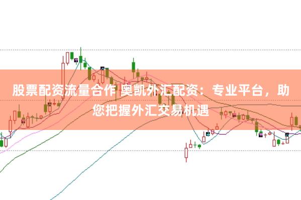 股票配资流量合作 奥凯外汇配资：专业平台，助您把握外汇交易机遇