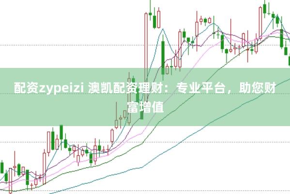 配资zypeizi 澳凯配资理财：专业平台，助您财富增值