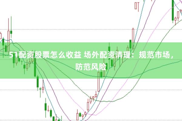51配资股票怎么收益 场外配资清理：规范市场，防范风险