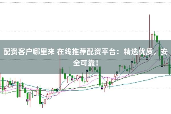配资客户哪里来 在线推荐配资平台：精选优质，安全可靠！