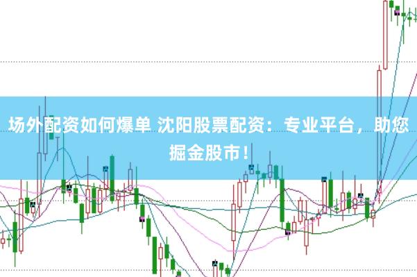 场外配资如何爆单 沈阳股票配资：专业平台，助您掘金股市！