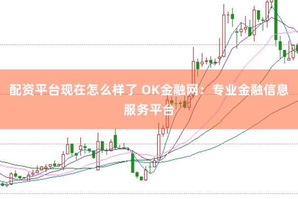 配资平台现在怎么样了 OK金融网：专业金融信息服务平台