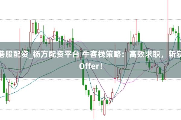 港股配资_杨方配资平台 牛客栈策略：高效求职，斩获Offer！