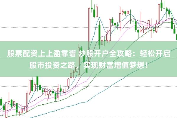股票配资上上盈靠谱 炒股开户全攻略：轻松开启股市投资之路，实现财富增值梦想！