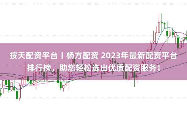 按天配资平台丨杨方配资 2023年最新配资平台排行榜，助您轻松选出优质配资服务！