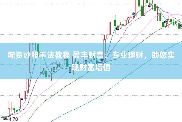 配资炒股手法教程 盈丰财富：专业理财，助您实现财富增值
