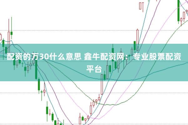 配资的万30什么意思 鑫牛配资网：专业股票配资平台