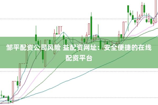 邹平配资公司风险 益配资网址：安全便捷的在线配资平台