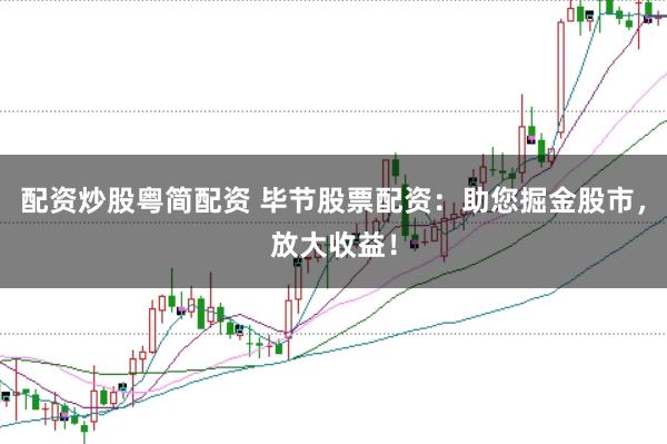 配资炒股粤简配资 毕节股票配资：助您掘金股市，放大收益！