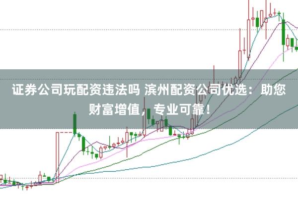 证券公司玩配资违法吗 滨州配资公司优选：助您财富增值，专业可靠！