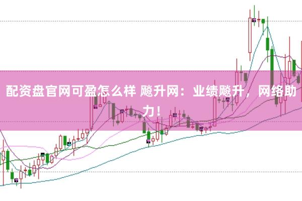 配资盘官网可盈怎么样 飚升网：业绩飚升，网络助力！