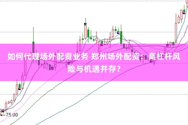 如何代理场外配资业务 郑州场外配资：高杠杆风险与机遇并存？