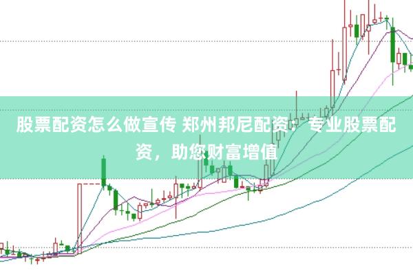 股票配资怎么做宣传 郑州邦尼配资：专业股票配资，助您财富增值