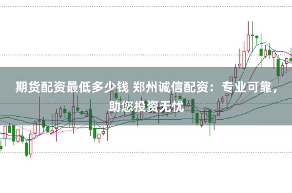 期货配资最低多少钱 郑州诚信配资：专业可靠，助您投资无忧