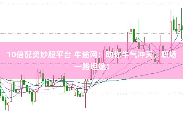 10倍配资炒股平台 牛途网：助你牛气冲天，职场一路坦途！
