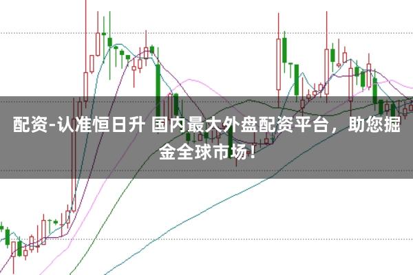 配资-认准恒日升 国内最大外盘配资平台，助您掘金全球市场！