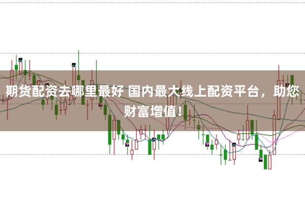 期货配资去哪里最好 国内最大线上配资平台，助您财富增值！