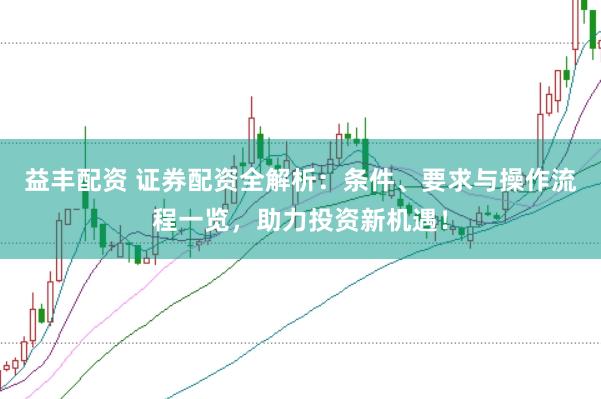 益丰配资 证券配资全解析：条件、要求与操作流程一览，助力投资新机遇！
