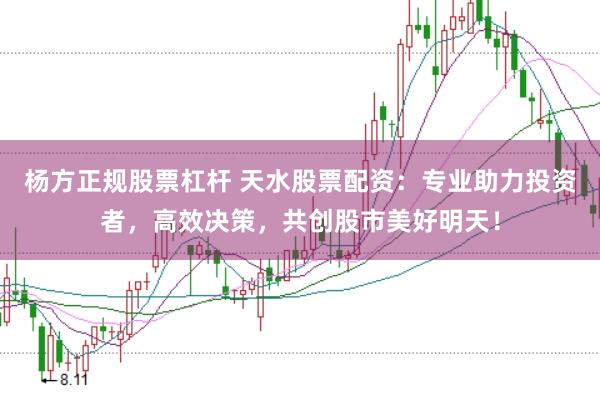 杨方正规股票杠杆 天水股票配资：专业助力投资者，高效决策，共创股市美好明天！