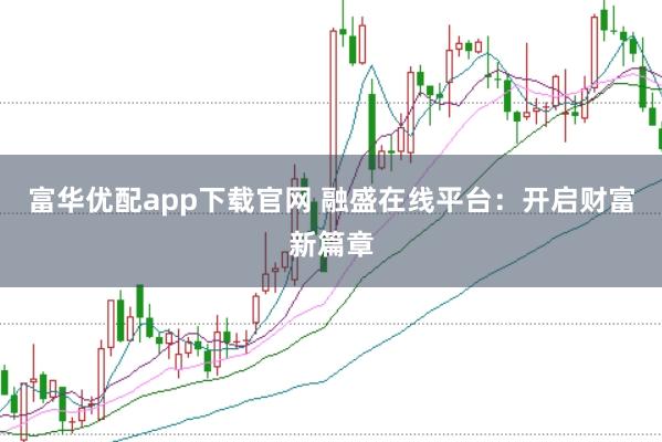 富华优配app下载官网 融盛在线平台：开启财富新篇章