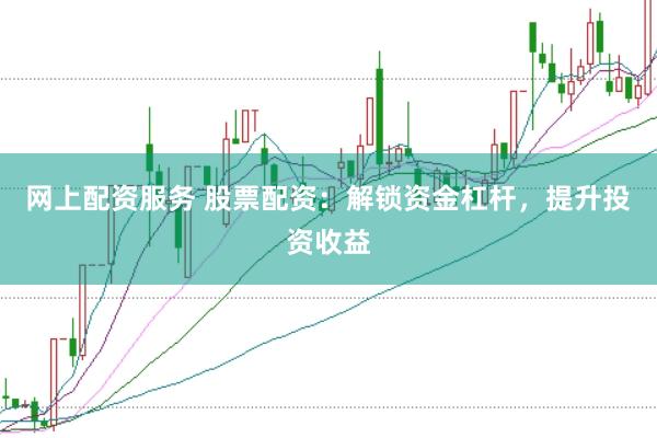 网上配资服务 股票配资：解锁资金杠杆，提升投资收益
