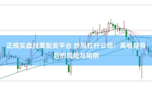正规实盘股票配资平台 炒股杠杆公司：高收益背后的风险与陷阱