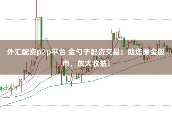外汇配资p2p平台 金勺子配资交易：助您掘金股市，放大收益！