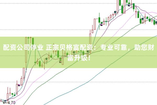 配资公司停业 正宗贝格富配资：专业可靠，助您财富升级！