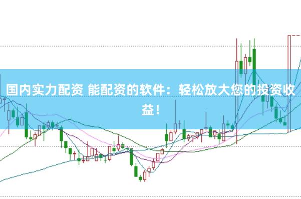 国内实力配资 能配资的软件：轻松放大您的投资收益！