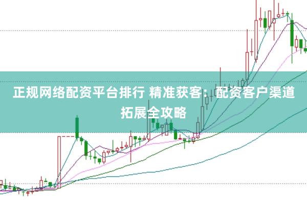 正规网络配资平台排行 精准获客：配资客户渠道拓展全攻略