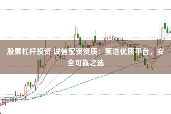 股票杠杆投资 诚信配资资质：甄选优质平台，安全可靠之选