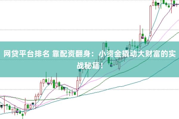 网贷平台排名 靠配资翻身：小资金撬动大财富的实战秘籍！