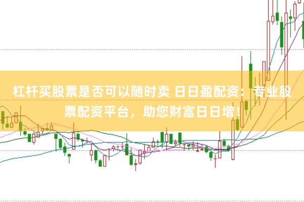 杠杆买股票是否可以随时卖 日日盈配资：专业股票配资平台，助您财富日日增！