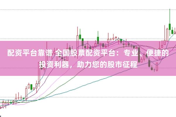 配资平台靠谱 全国股票配资平台：专业、便捷的投资利器，助力您的股市征程
