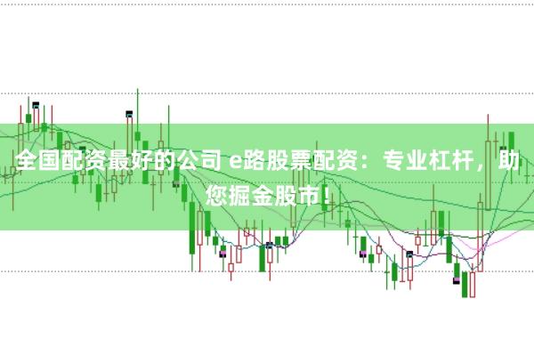 全国配资最好的公司 e路股票配资：专业杠杆，助您掘金股市！