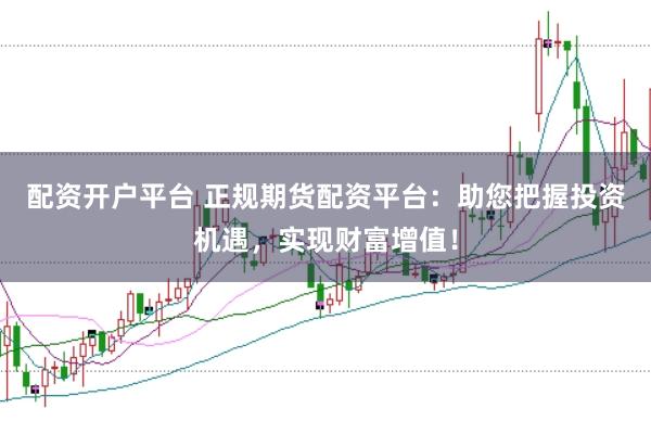 配资开户平台 正规期货配资平台：助您把握投资机遇，实现财富增值！