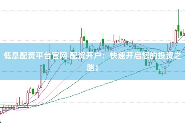 低息配资平台官网 配资开户：快速开启您的投资之路！